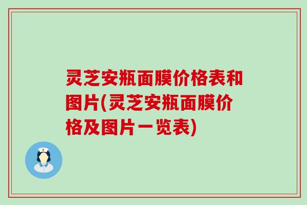 灵芝安瓶面膜价格表和图片(灵芝安瓶面膜价格及图片一览表)