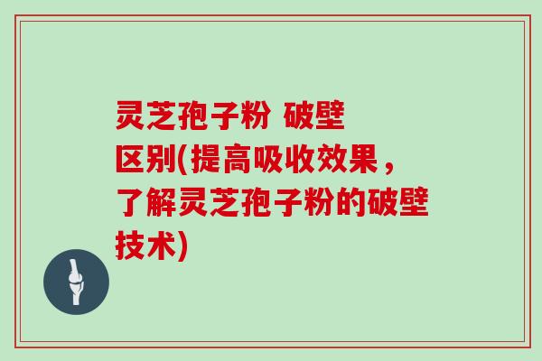 灵芝孢子粉 破壁  区别(提高吸收效果，了解灵芝孢子粉的破壁技术)