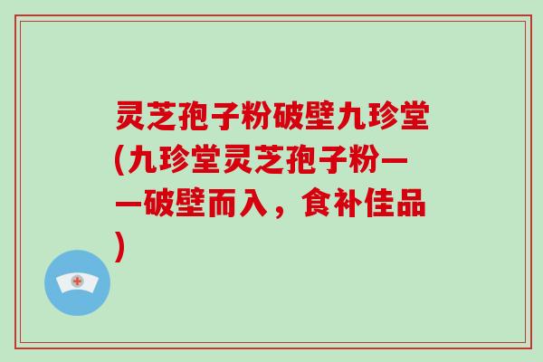 灵芝孢子粉破壁九珍堂(九珍堂灵芝孢子粉——破壁而入，食补佳品)