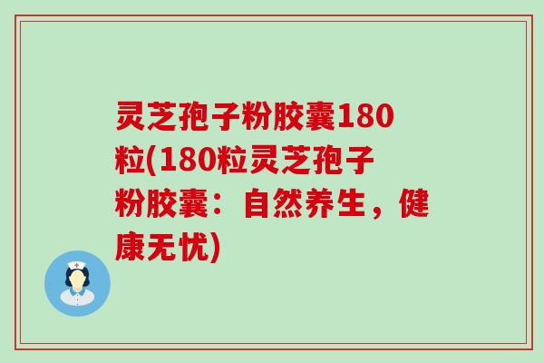 灵芝孢子粉胶囊180粒(180粒灵芝孢子粉胶囊：自然养生，健康无忧)