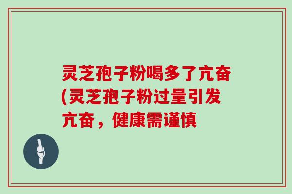 灵芝孢子粉喝多了亢奋(灵芝孢子粉过量引发亢奋，健康需谨慎