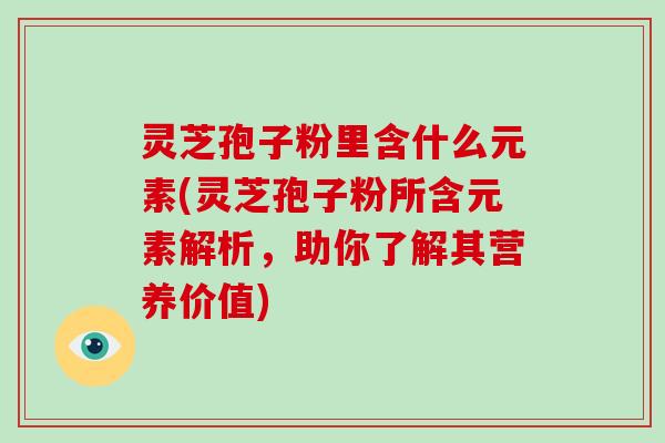 灵芝孢子粉里含什么元素(灵芝孢子粉所含元素解析，助你了解其营养价值)