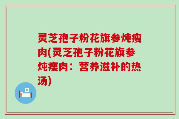 灵芝孢子粉花旗参炖瘦肉(灵芝孢子粉花旗参炖瘦肉：营养滋补的热汤)