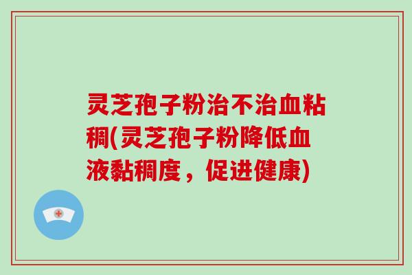 灵芝孢子粉不粘稠(灵芝孢子粉降低液黏稠度，促进健康)