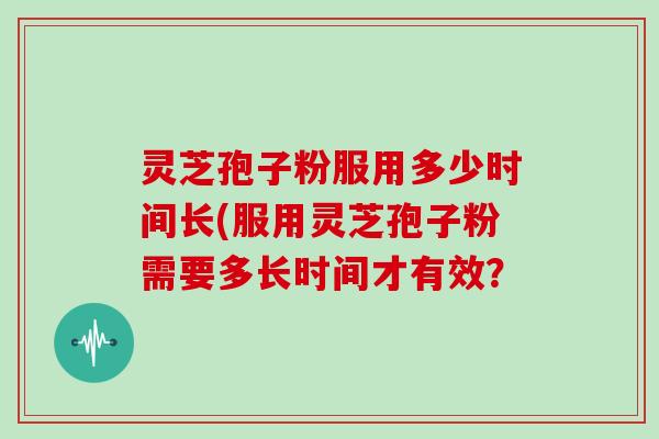 灵芝孢子粉服用多少时间长(服用灵芝孢子粉需要多长时间才有效？