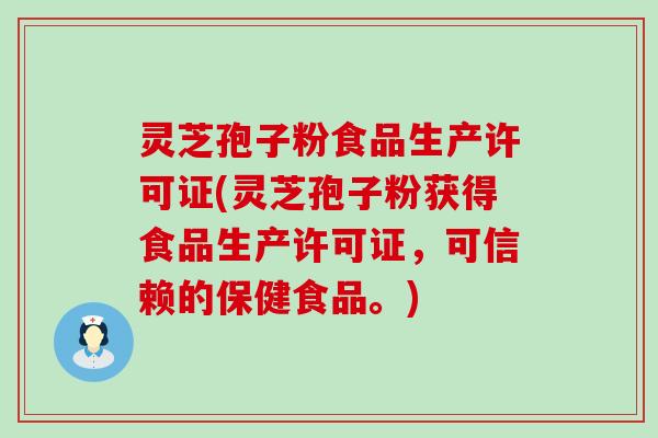 灵芝孢子粉食品生产许可证(灵芝孢子粉获得食品生产许可证，可信赖的保健食品。)