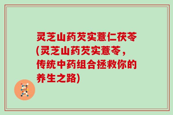 灵芝山药芡实薏仁茯苓(灵芝山药芡实薏苓，传统组合拯救你的养生之路)