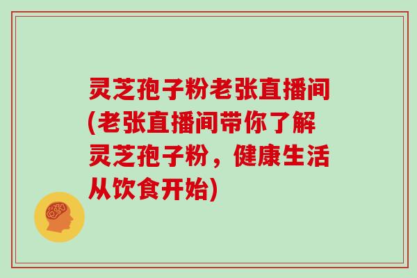 灵芝孢子粉老张直播间(老张直播间带你了解灵芝孢子粉，健康生活从饮食开始)