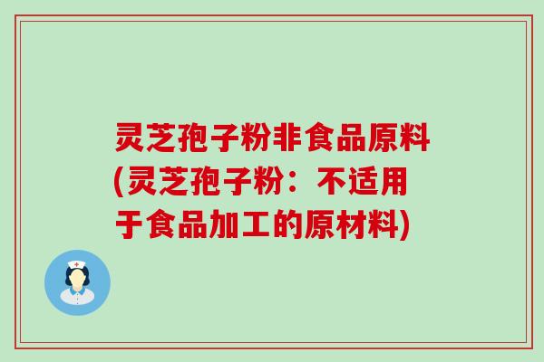 灵芝孢子粉非食品原料(灵芝孢子粉：不适用于食品加工的原材料)