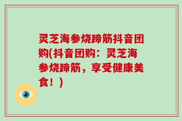 灵芝海参烧蹄筋抖音团购(抖音团购：灵芝海参烧蹄筋，享受健康美食！)