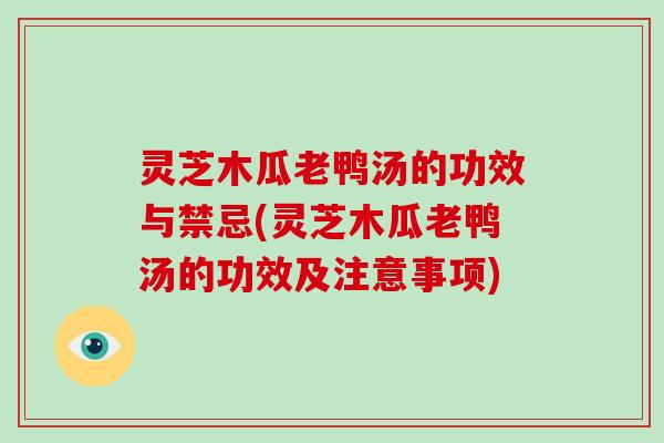 灵芝木瓜老鸭汤的功效与禁忌(灵芝木瓜老鸭汤的功效及注意事项)