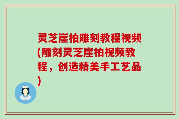 灵芝崖柏雕刻教程视频(雕刻灵芝崖柏视频教程，创造精美手工艺品)