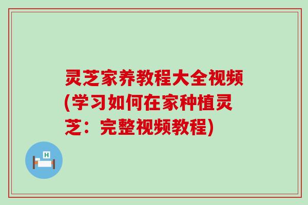 灵芝家养教程大全视频(学习如何在家种植灵芝：完整视频教程)