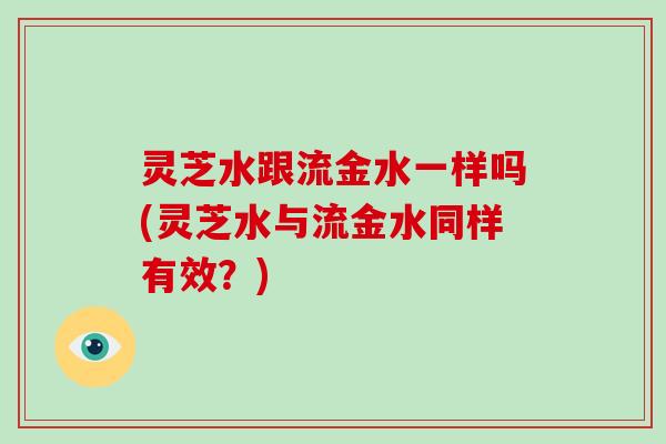 灵芝水跟流金水一样吗(灵芝水与流金水同样有效？)