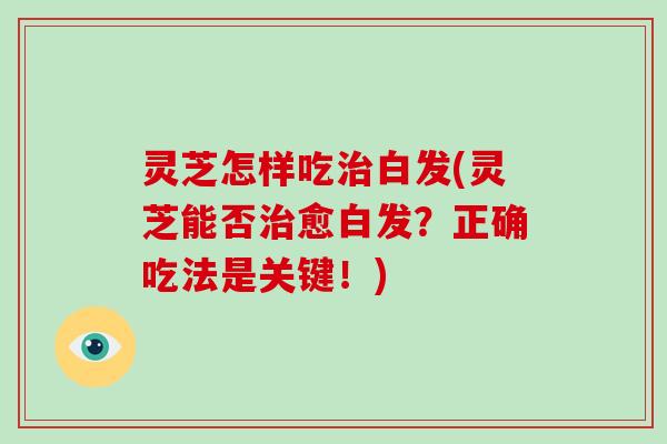 灵芝怎样吃白发(灵芝能否愈白发？正确吃法是关键！)