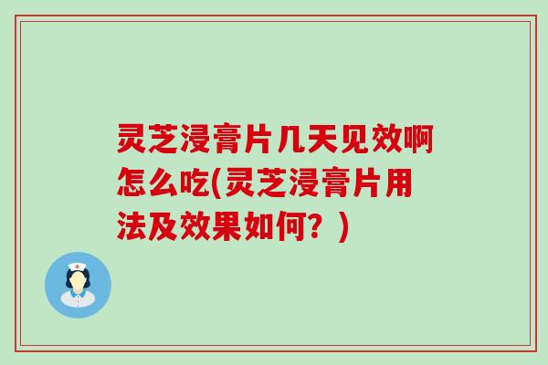 灵芝浸膏片几天见效啊怎么吃(灵芝浸膏片用法及效果如何？)