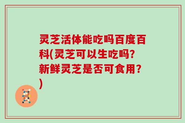 灵芝活体能吃吗百度百科(灵芝可以生吃吗？新鲜灵芝是否可食用？)