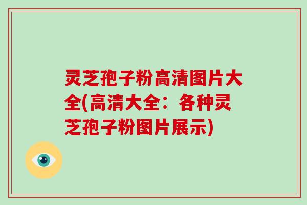 灵芝孢子粉高清图片大全(高清大全：各种灵芝孢子粉图片展示)