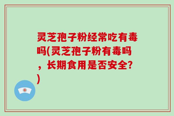 灵芝孢子粉经常吃有毒吗(灵芝孢子粉有毒吗，长期食用是否安全？)