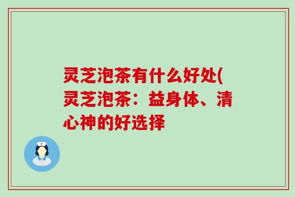 灵芝泡茶有什么好处(灵芝泡茶：益身体、清心神的好选择