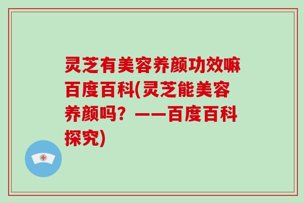 灵芝有美容养颜功效嘛百度百科(灵芝能美容养颜吗？——百度百科探究)