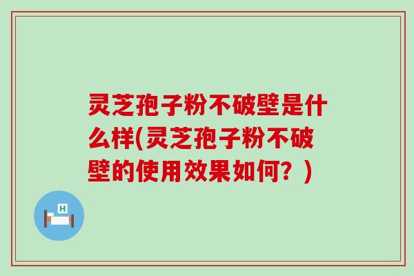 灵芝孢子粉不破壁是什么样(灵芝孢子粉不破壁的使用效果如何？)