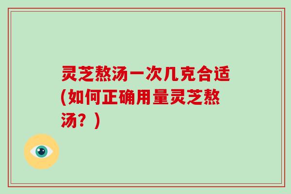 灵芝熬汤一次几克合适(如何正确用量灵芝熬汤？)