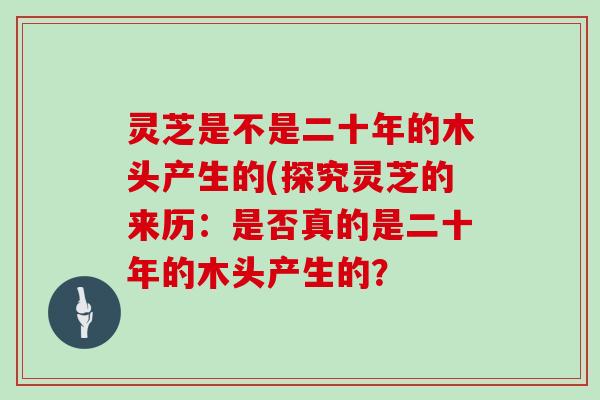 灵芝是不是二十年的木头产生的(探究灵芝的来历：是否真的是二十年的木头产生的？