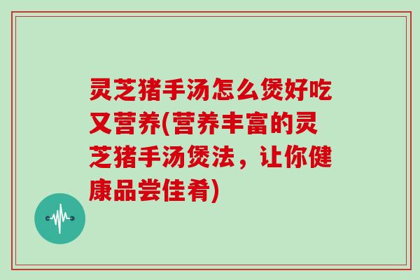 灵芝猪手汤怎么煲好吃又营养(营养丰富的灵芝猪手汤煲法，让你健康品尝佳肴)