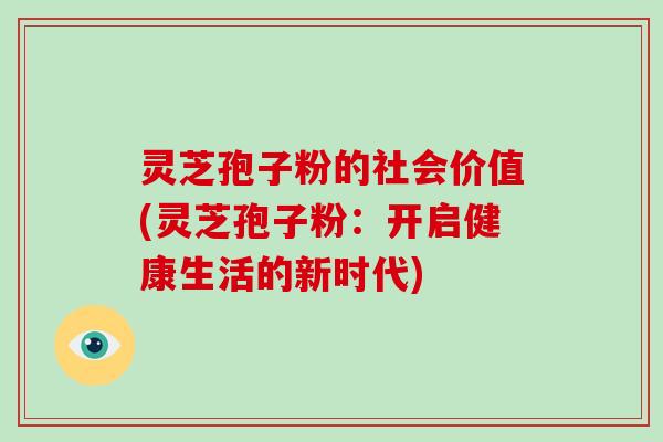 灵芝孢子粉的社会价值(灵芝孢子粉：开启健康生活的新时代)