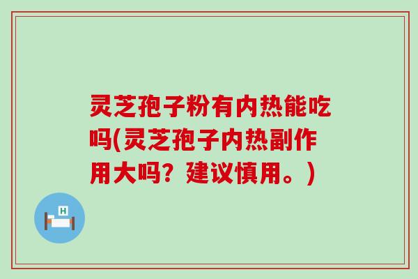 灵芝孢子粉有内热能吃吗(灵芝孢子内热副作用大吗？建议慎用。)