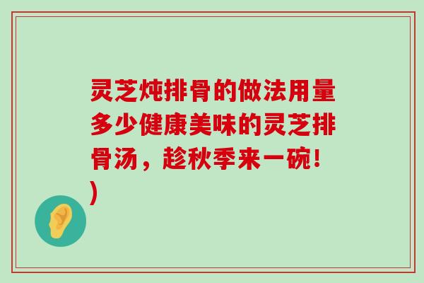 灵芝炖排骨的做法用量多少健康美味的灵芝排骨汤，趁秋季来一碗！)