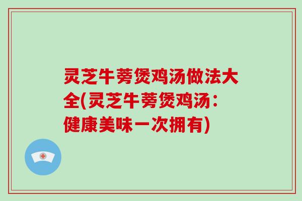 灵芝牛蒡煲鸡汤做法大全(灵芝牛蒡煲鸡汤：健康美味一次拥有)