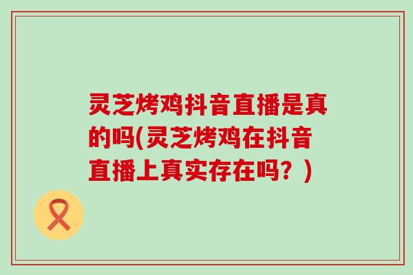 灵芝烤鸡抖音直播是真的吗(灵芝烤鸡在抖音直播上真实存在吗？)