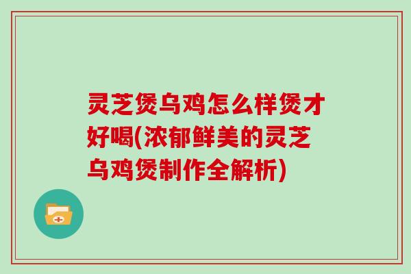 灵芝煲乌鸡怎么样煲才好喝(浓郁鲜美的灵芝乌鸡煲制作全解析)