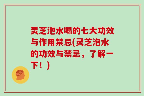 灵芝泡水喝的七大功效与作用禁忌(灵芝泡水的功效与禁忌，了解一下！)