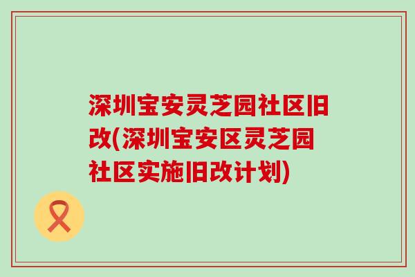 深圳宝安灵芝园社区旧改(深圳宝安区灵芝园社区实施旧改计划)