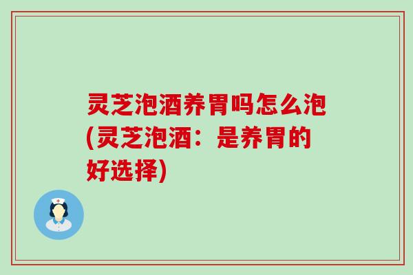 灵芝泡酒养胃吗怎么泡(灵芝泡酒：是养胃的好选择)