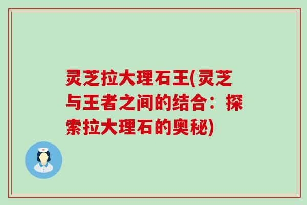 灵芝拉大理石王(灵芝与王者之间的结合：探索拉大理石的奥秘)