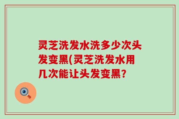 灵芝洗发水洗多少次头发变黑(灵芝洗发水用几次能让头发变黑？