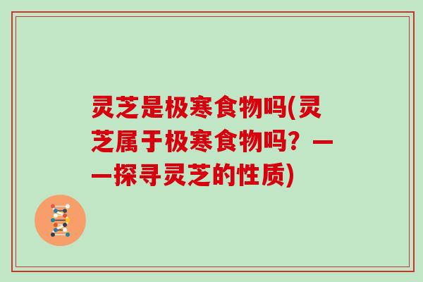 灵芝是极寒食物吗(灵芝属于极寒食物吗？——探寻灵芝的性质)