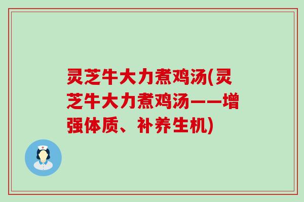 灵芝牛大力煮鸡汤(灵芝牛大力煮鸡汤——增强体质、补养生机)