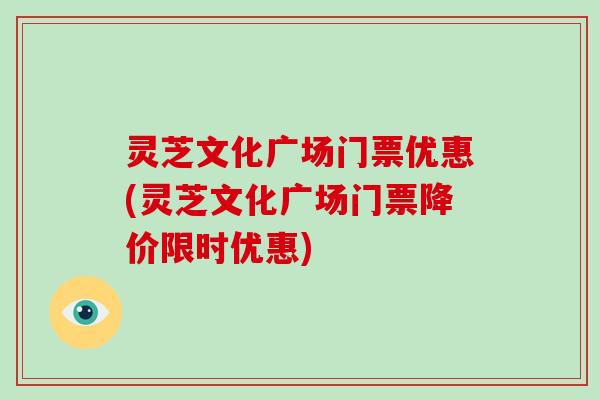 灵芝文化广场门票优惠(灵芝文化广场门票降价限时优惠)