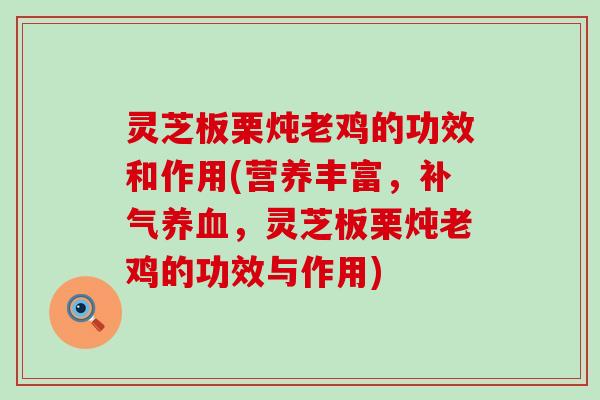 灵芝板栗炖老鸡的功效和作用(营养丰富，，灵芝板栗炖老鸡的功效与作用)