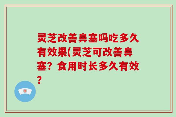 灵芝改善鼻塞吗吃多久有效果(灵芝可改善鼻塞？食用时长多久有效？