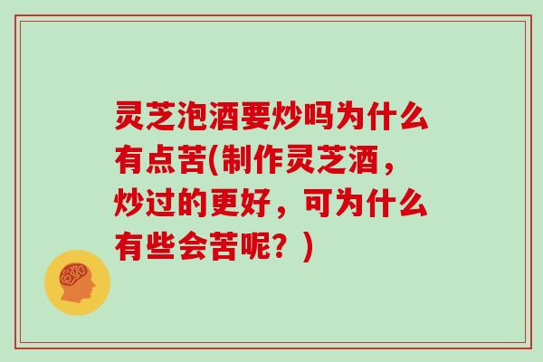 灵芝泡酒要炒吗为什么有点苦(制作灵芝酒，炒过的更好，可为什么有些会苦呢？)