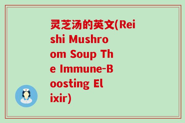 灵芝汤的英文(Reishi Mushroom Soup The Immune-Boosting Elixir)