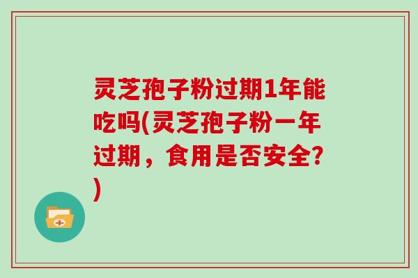 灵芝孢子粉过期1年能吃吗(灵芝孢子粉一年过期，食用是否安全？)