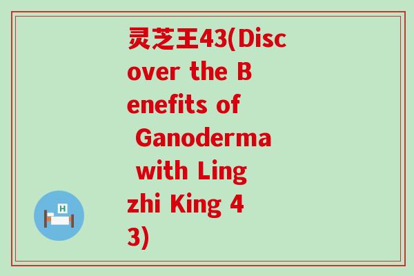 灵芝王43(Discover the Benefits of Ganoderma with Lingzhi King 43)