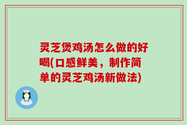 灵芝煲鸡汤怎么做的好喝(口感鲜美，制作简单的灵芝鸡汤新做法)